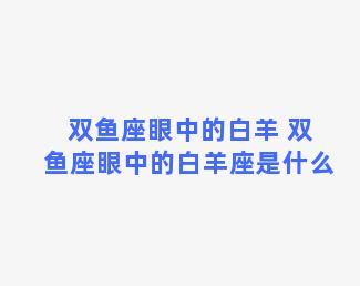 双鱼座眼中的白羊 双鱼座眼中的白羊座是什么